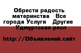 Обрести радость материнства - Все города Услуги » Другие   . Удмуртская респ.